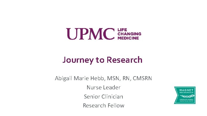 Journey to Research Abigail Marie Hebb, MSN, RN, CMSRN Nurse Leader Senior Clinician Research