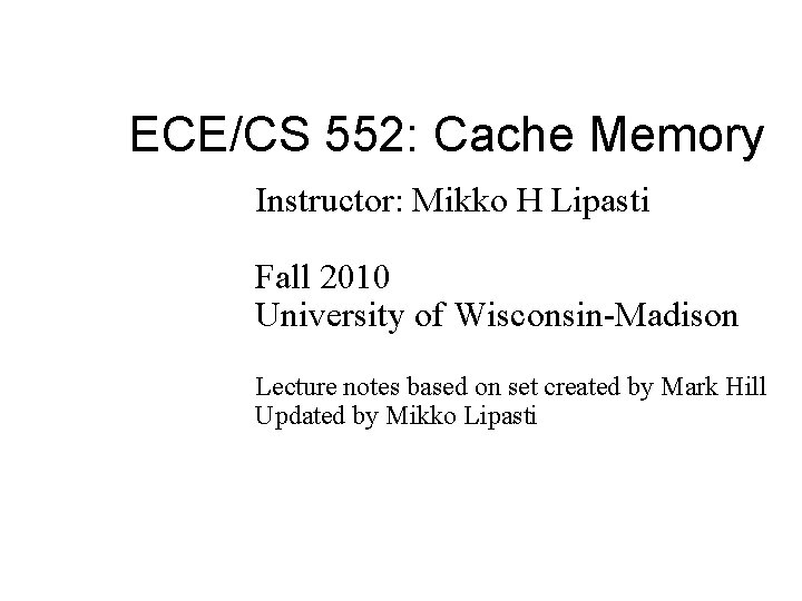 ECE/CS 552: Cache Memory Instructor: Mikko H Lipasti Fall 2010 University of Wisconsin-Madison Lecture