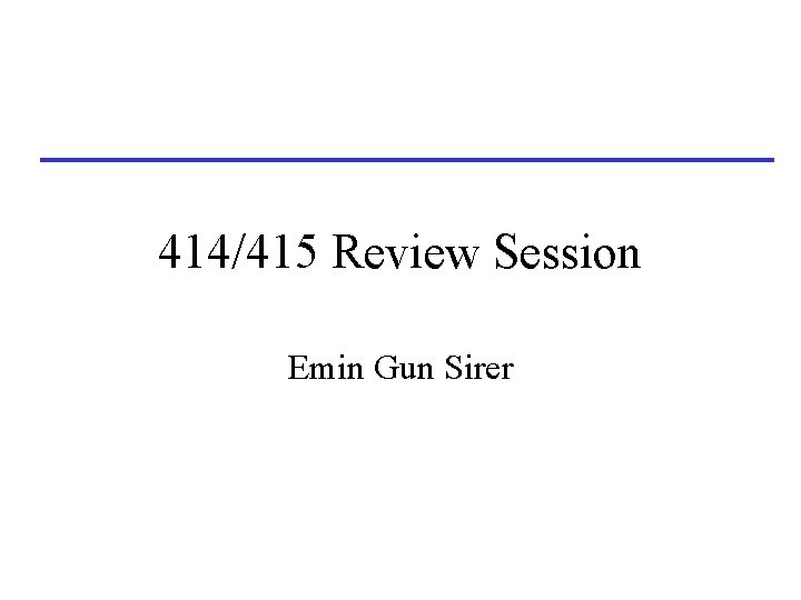 414/415 Review Session Emin Gun Sirer 