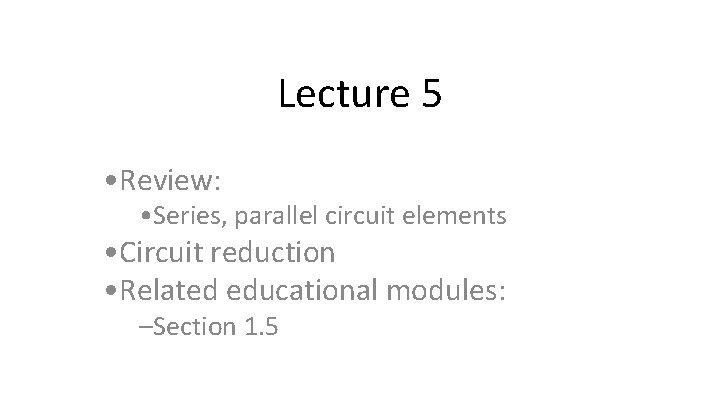 Lecture 5 • Review: • Series, parallel circuit elements • Circuit reduction • Related