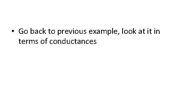  • Go back to previous example, look at it in terms of conductances