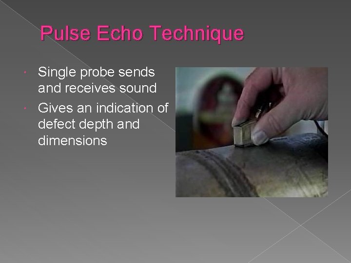 Pulse Echo Technique Single probe sends and receives sound Gives an indication of defect