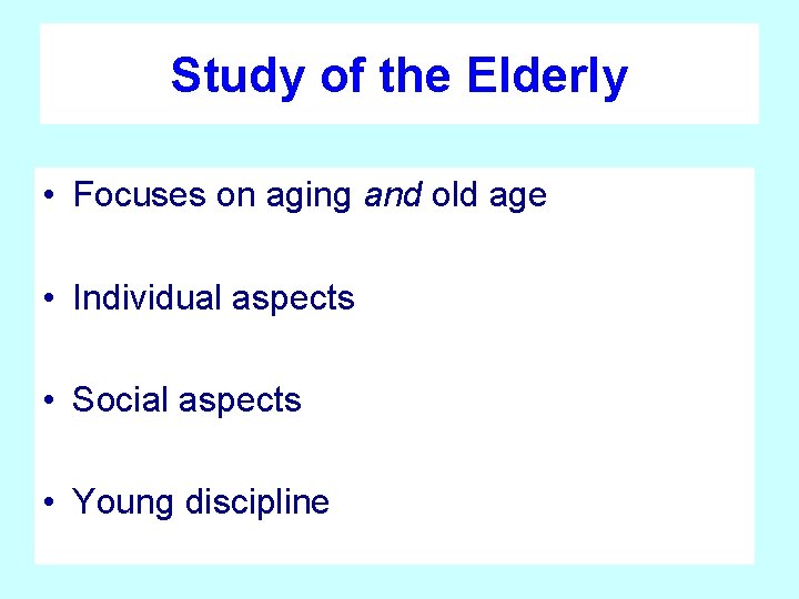 Study of the Elderly • Focuses on aging and old age • Individual aspects