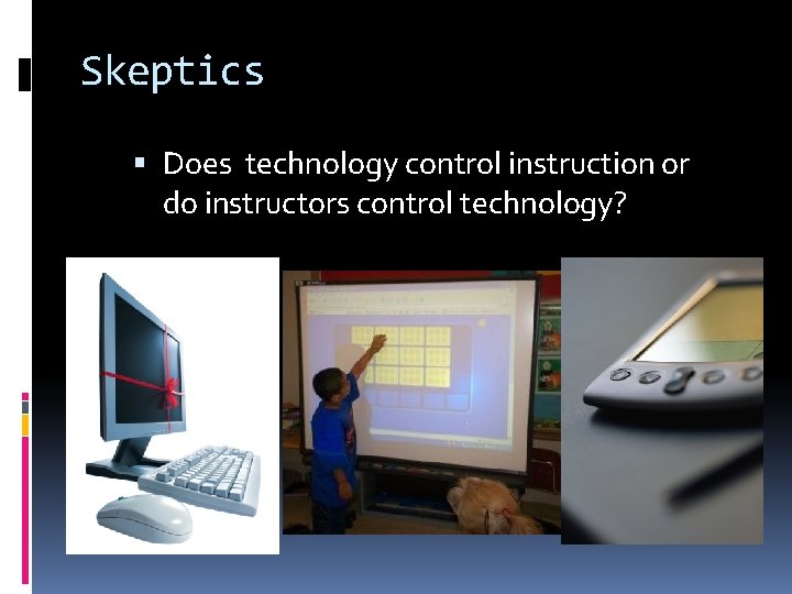 Skeptics Does technology control instruction or do instructors control technology? 