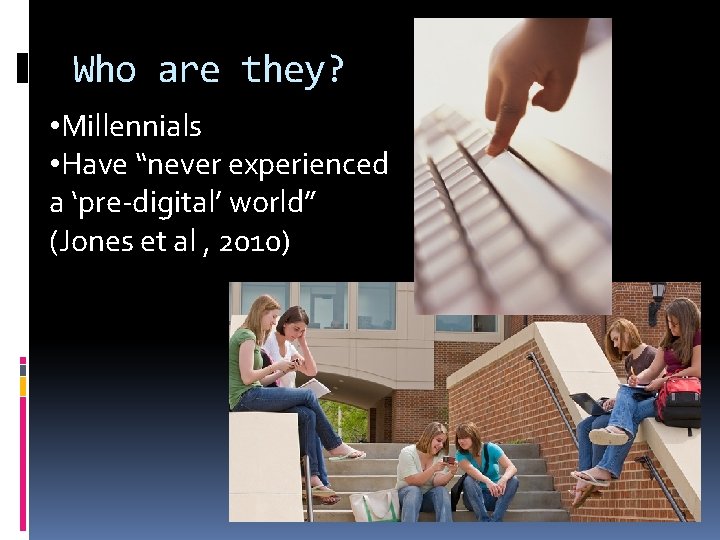 Who are they? • Millennials • Have “never experienced a ‘pre-digital’ world” (Jones et