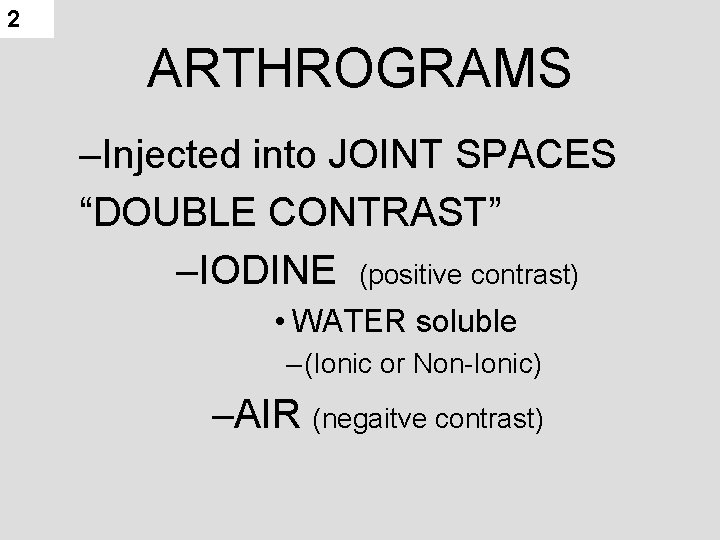 2 ARTHROGRAMS –Injected into JOINT SPACES “DOUBLE CONTRAST” –IODINE (positive contrast) • WATER soluble