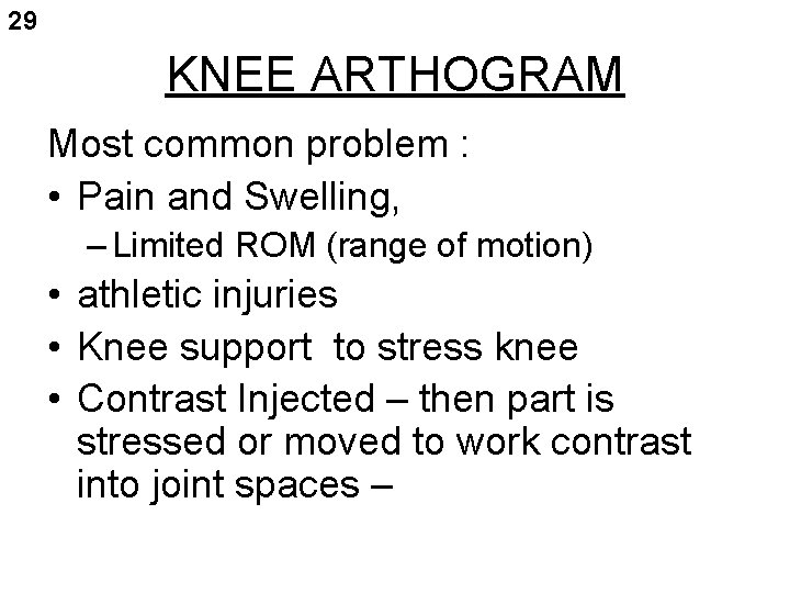 29 KNEE ARTHOGRAM Most common problem : • Pain and Swelling, – Limited ROM