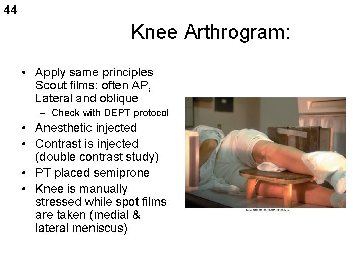 44 Knee Arthrogram: • Apply same principles Scout films: often AP, Lateral and oblique