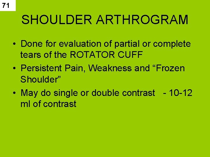 71 SHOULDER ARTHROGRAM • Done for evaluation of partial or complete tears of the