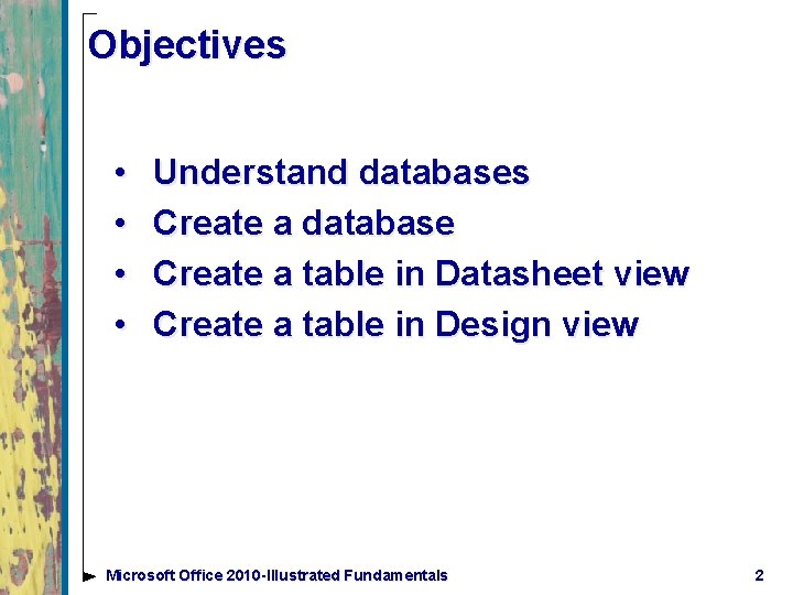 Objectives • • Understand databases Create a database Create a table in Datasheet view