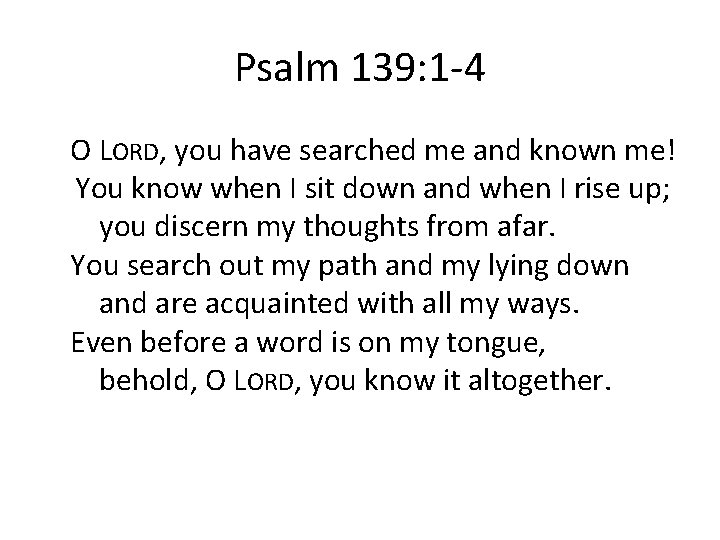 Psalm 139: 1 -4 O LORD, you have searched me and known me! You