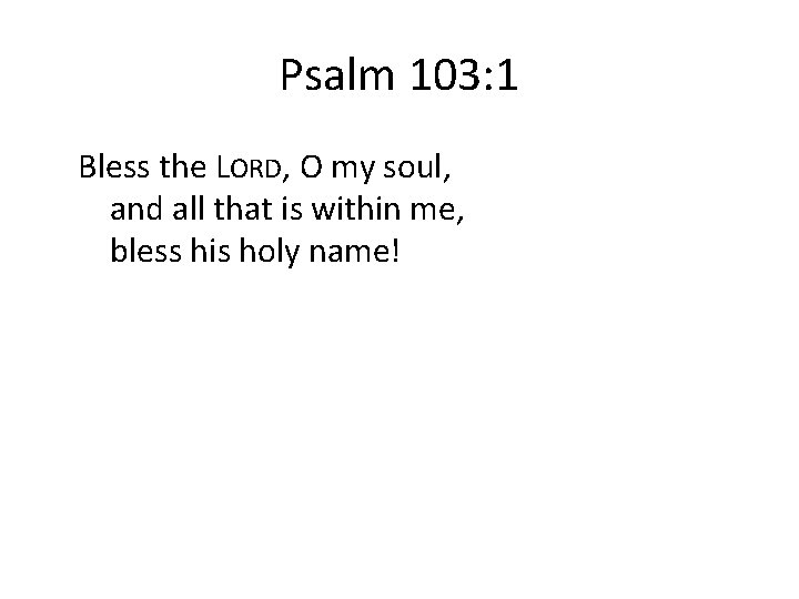 Psalm 103: 1 Bless the LORD, O my soul, and all that is within