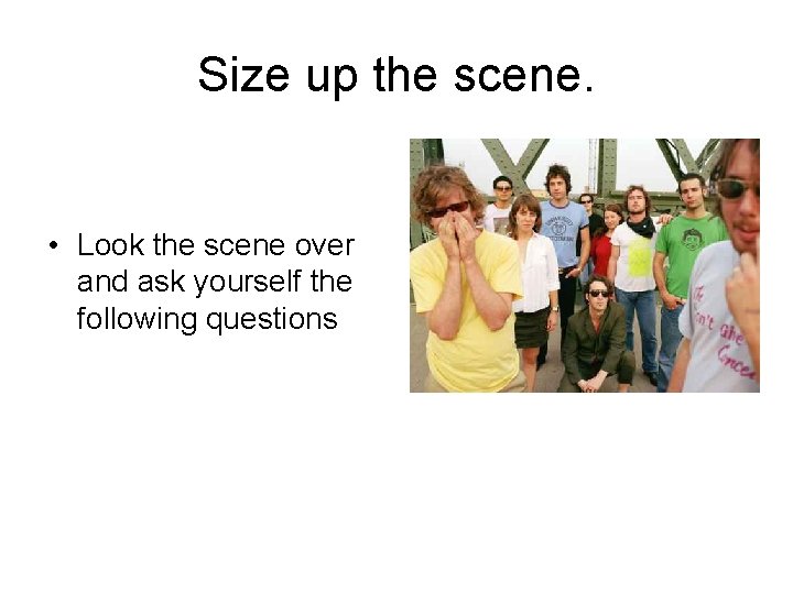 Size up the scene. • Look the scene over and ask yourself the following