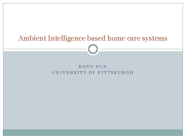 Ambient Intelligence based home care systems BOYU SUN UNIVERSITY OF PITTSBURGH 