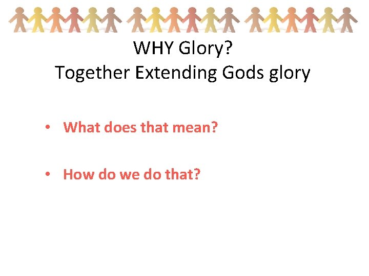 WHY Glory? Together Extending Gods glory • What does that mean? • How do