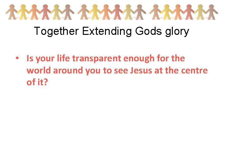 Together Extending Gods glory • Is your life transparent enough for the world around