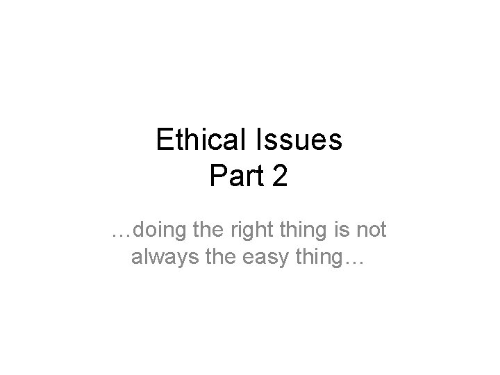 Ethical Issues Part 2 …doing the right thing is not always the easy thing…