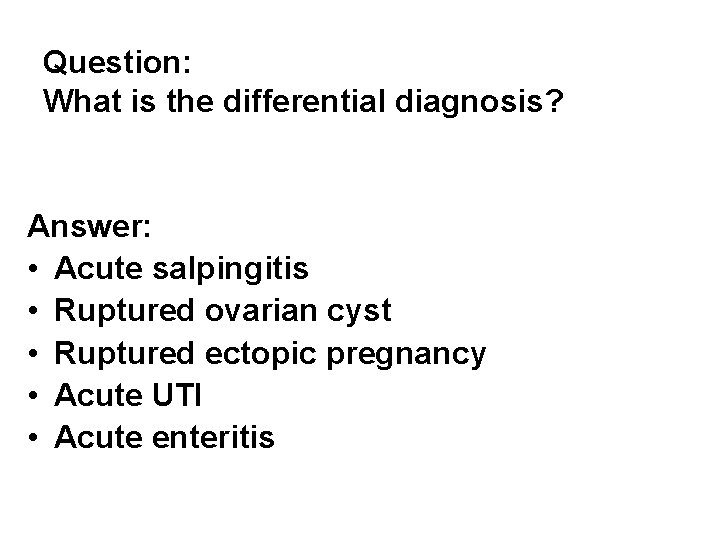 Question: What is the differential diagnosis? Answer: • Acute salpingitis • Ruptured ovarian cyst Question: What is the differential diagnosis? Answer: • Acute salpingitis • Ruptured ovarian cyst