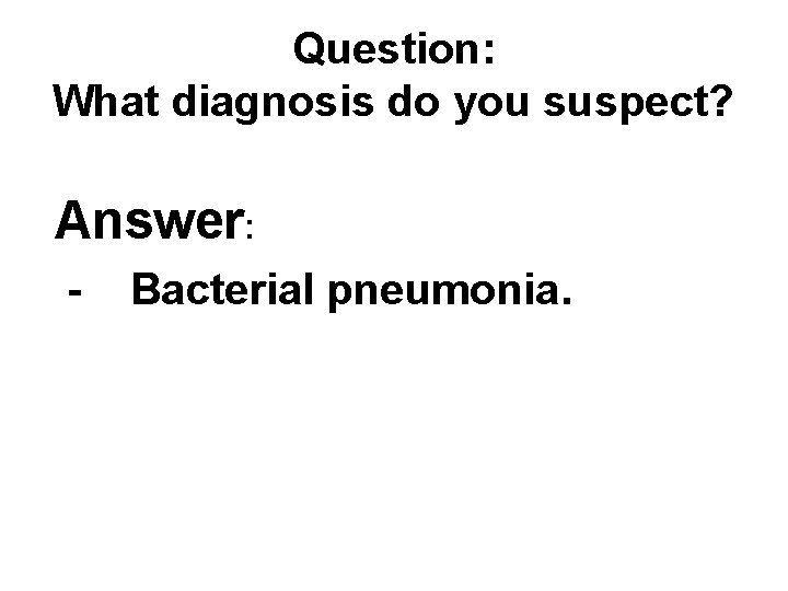 Question: What diagnosis do you suspect? Answer: - Bacterial pneumonia. Question: What diagnosis do you suspect? Answer: - Bacterial pneumonia.