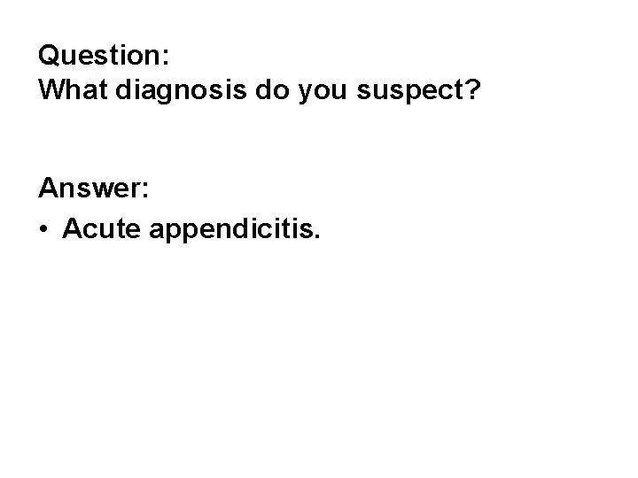 Question: What diagnosis do you suspect? Answer: • Acute appendicitis. Question: What diagnosis do you suspect? Answer: • Acute appendicitis.