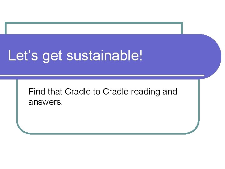 Let’s get sustainable! Find that Cradle to Cradle reading and answers. 