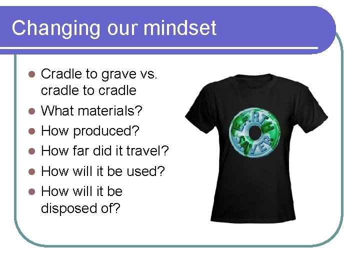 Changing our mindset l l l Cradle to grave vs. cradle to cradle What