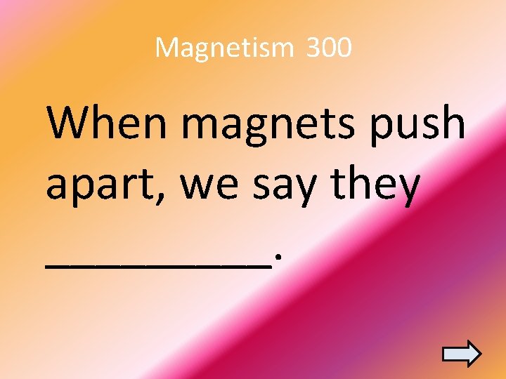 Magnetism 300 When magnets push apart, we say they _____. 