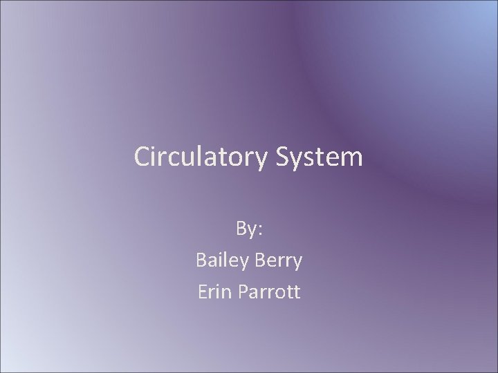 Circulatory System By: Bailey Berry Erin Parrott 