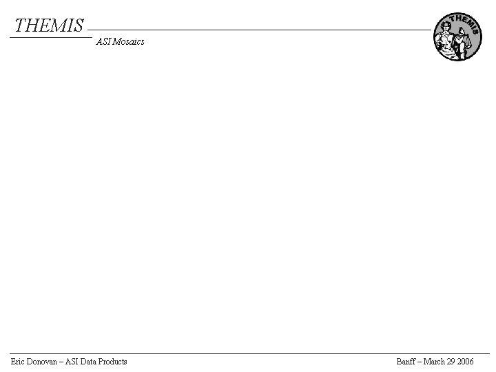 THEMIS ASI Mosaics Eric Donovan – ASI Data Products Banff – March 29 2006