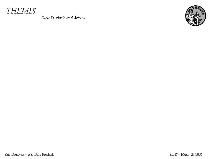 THEMIS Data Products and Access Eric Donovan – ASI Data Products Banff – March