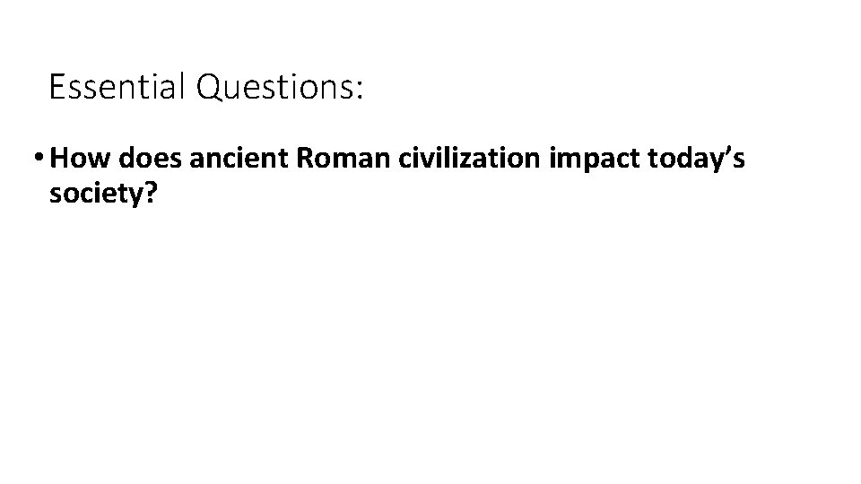 Essential Questions: • How does ancient Roman civilization impact today’s society? 