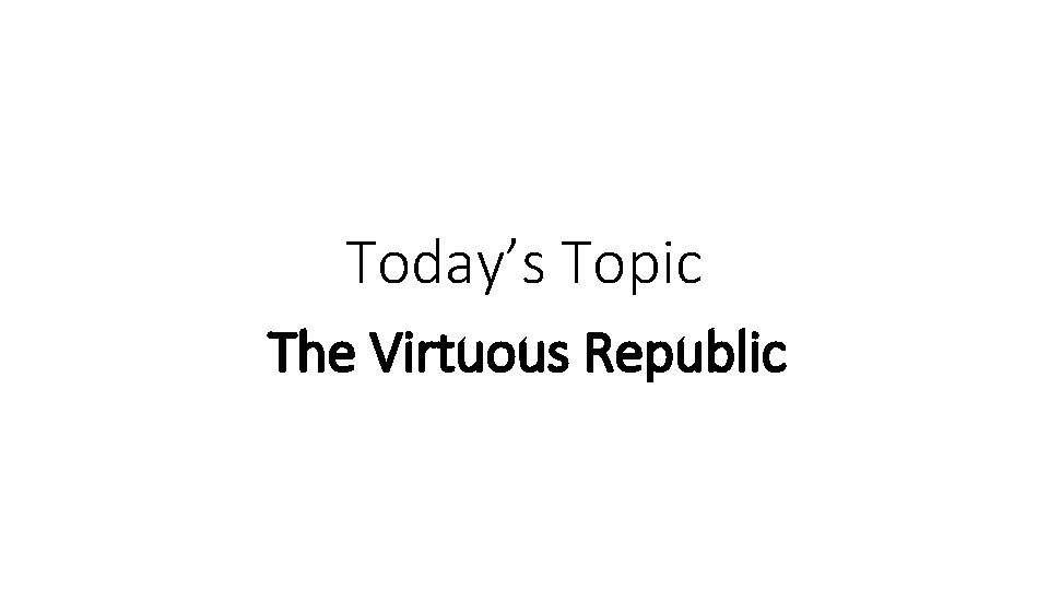 Today’s Topic The Virtuous Republic 