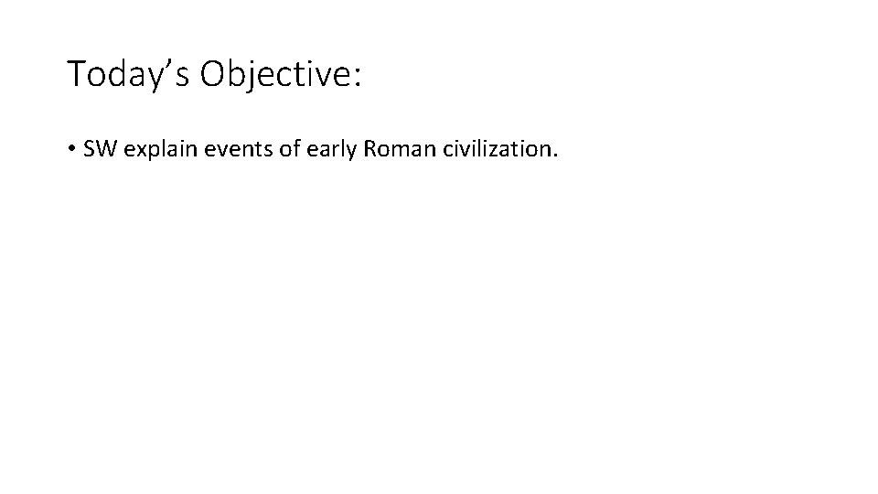 Today’s Objective: • SW explain events of early Roman civilization. 