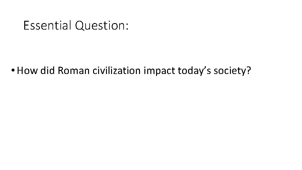 Essential Question: • How did Roman civilization impact today’s society? 