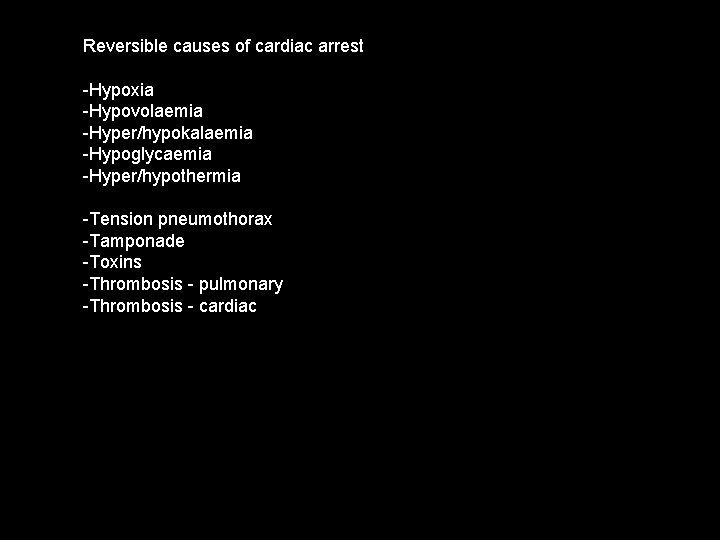 Reversible causes of cardiac arrest -Hypoxia -Hypovolaemia -Hyper/hypokalaemia -Hypoglycaemia -Hyper/hypothermia -Tension pneumothorax -Tamponade -Toxins