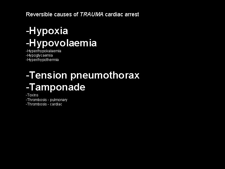 Reversible causes of TRAUMA cardiac arrest -Hypoxia -Hypovolaemia -Hyper/hypokalaemia -Hypoglycaemia -Hyper/hypothermia -Tension pneumothorax -Tamponade