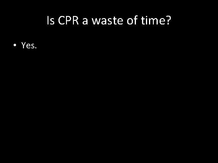 Is CPR a waste of time? • Yes. 