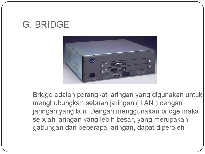 G. BRIDGE Bridge adalah perangkat jaringan yang digunakan untuk menghubungkan sebuah jaringan ( LAN