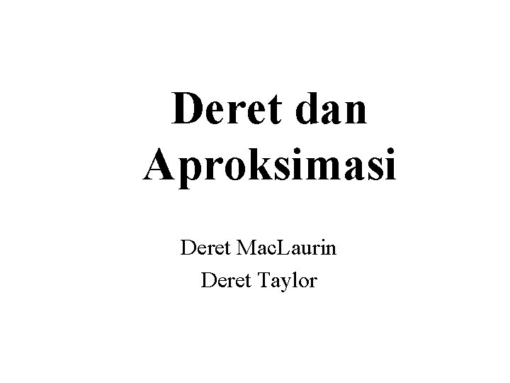 Deret dan Aproksimasi Deret Mac. Laurin Deret Taylor 