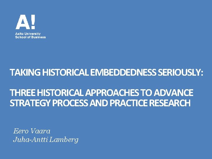TAKING HISTORICAL EMBEDDEDNESS SERIOUSLY: THREE HISTORICAL APPROACHES TO ADVANCE STRATEGY PROCESS AND PRACTICE RESEARCH