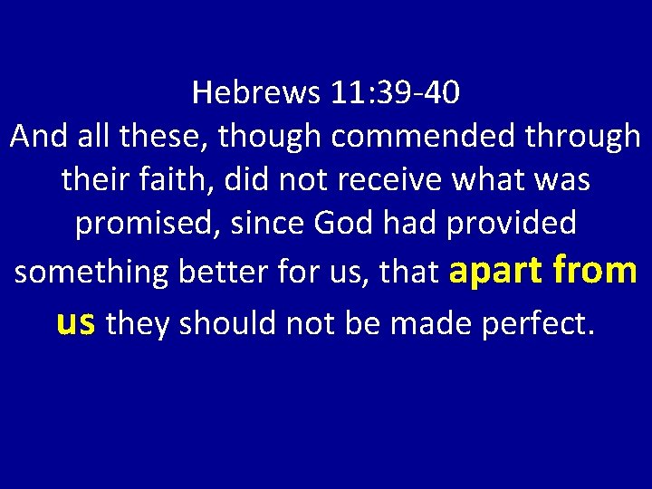 Hebrews 11: 39 -40 And all these, though commended through their faith, did not