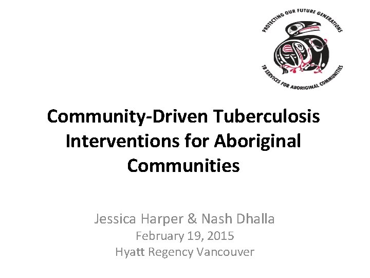 Community-Driven Tuberculosis Interventions for Aboriginal Communities Jessica Harper & Nash Dhalla February 19, 2015