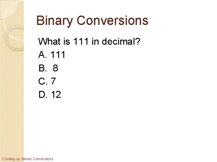 Binary Conversions What is 111 in decimal? A. 111 B. 8 C. 7 D.