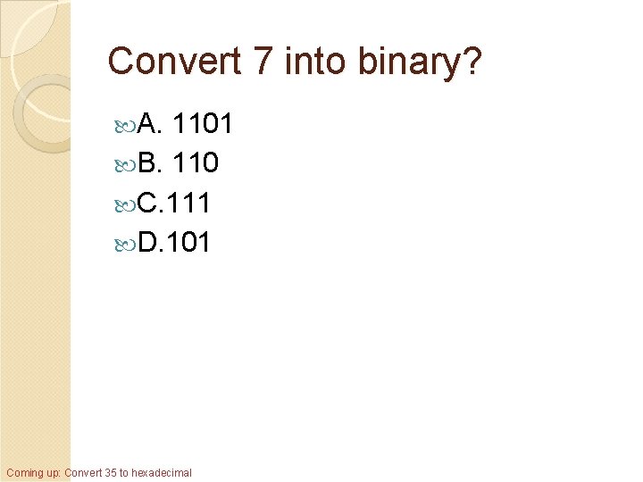 Convert 7 into binary? A. 1101 B. 110 C. 111 D. 101 Coming up: