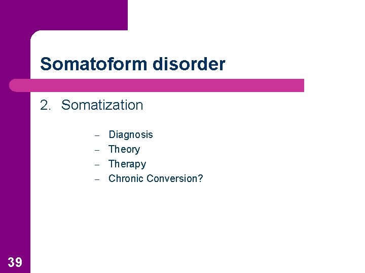 Somatoform disorder 2. Somatization Diagnosis – Theory – Therapy – Chronic Conversion? – 39