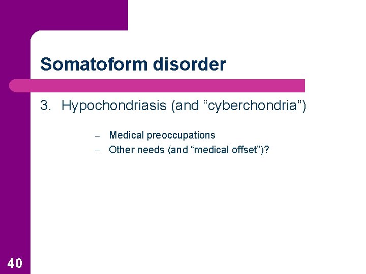 Somatoform disorder 3. Hypochondriasis (and “cyberchondria”) Medical preoccupations – Other needs (and “medical offset”)?