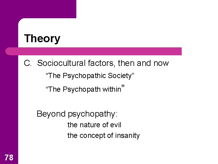 Theory C. Sociocultural factors, then and now “The Psychopathic Society” “The Psychopath within” Beyond