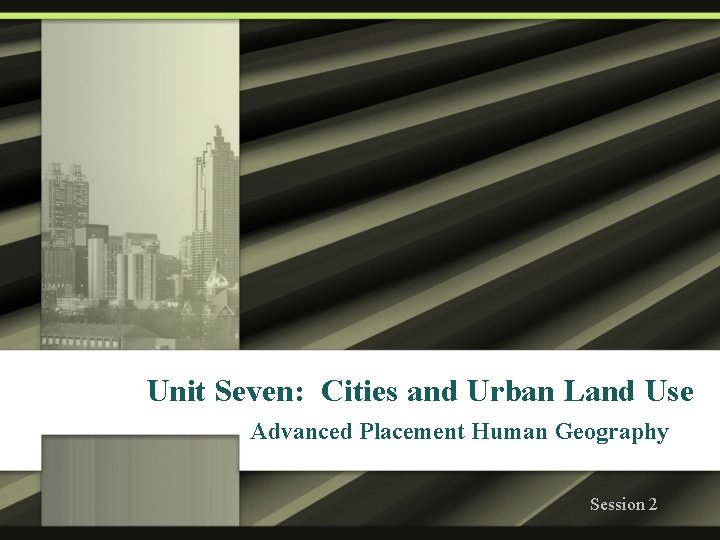 Unit Seven: Cities and Urban Land Use Advanced Placement Human Geography Session 2 