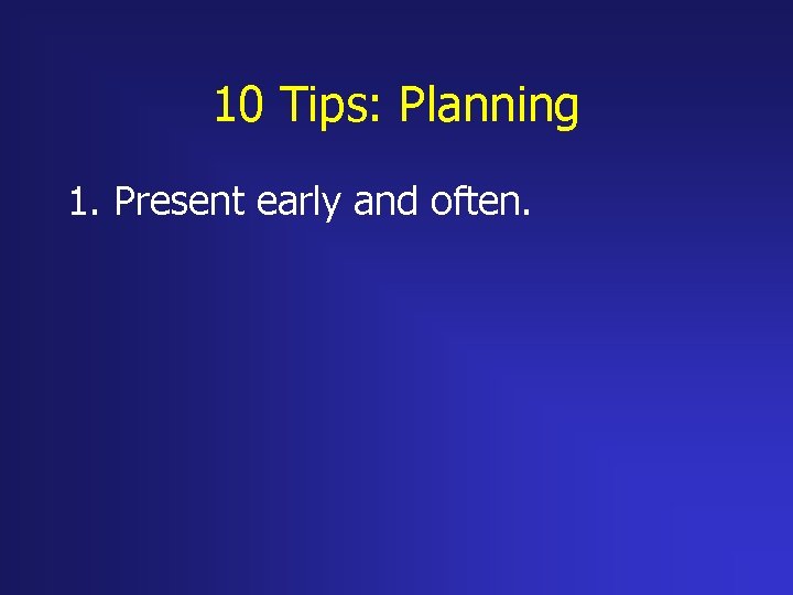 10 Tips: Planning 1. Present early and often. 