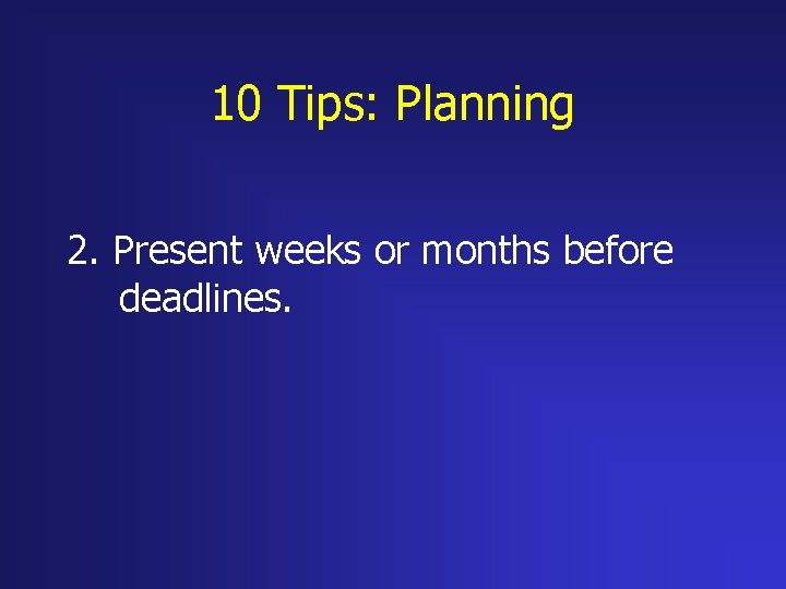 10 Tips: Planning 2. Present weeks or months before deadlines. 